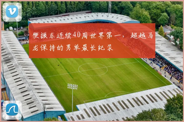 樊振东连续40周世界第一，超越马龙保持的男单最长纪录