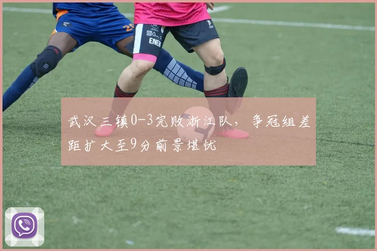 武汉三镇0-3完败浙江队，争冠组差距扩大至9分前景堪忧