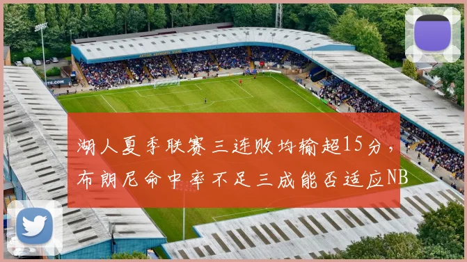 湖人夏季联赛三连败均输超15分，布朗尼命中率不足三成能否适应NBA节奏？