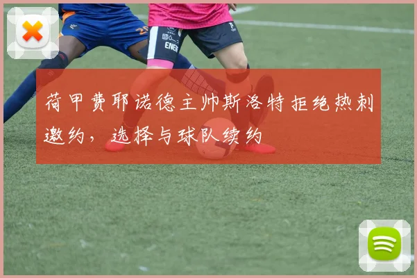荷甲费耶诺德主帅斯洛特拒绝热刺邀约，选择与球队续约