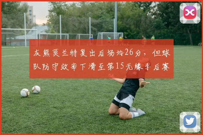 灰熊莫兰特复出后场均26分，但球队防守效率下滑至第15无缘季后赛