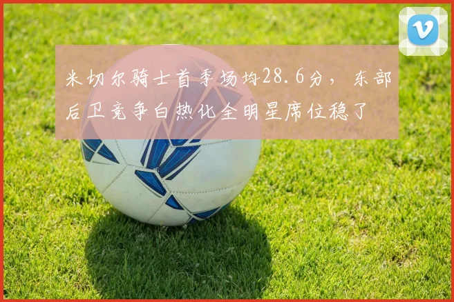 米切尔骑士首季场均28.6分,东部后卫竞争白热化全明星席位稳了