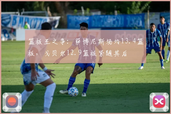 篮板王之争：萨博尼斯场均13.4篮板，戈贝尔12.9篮板紧随其后