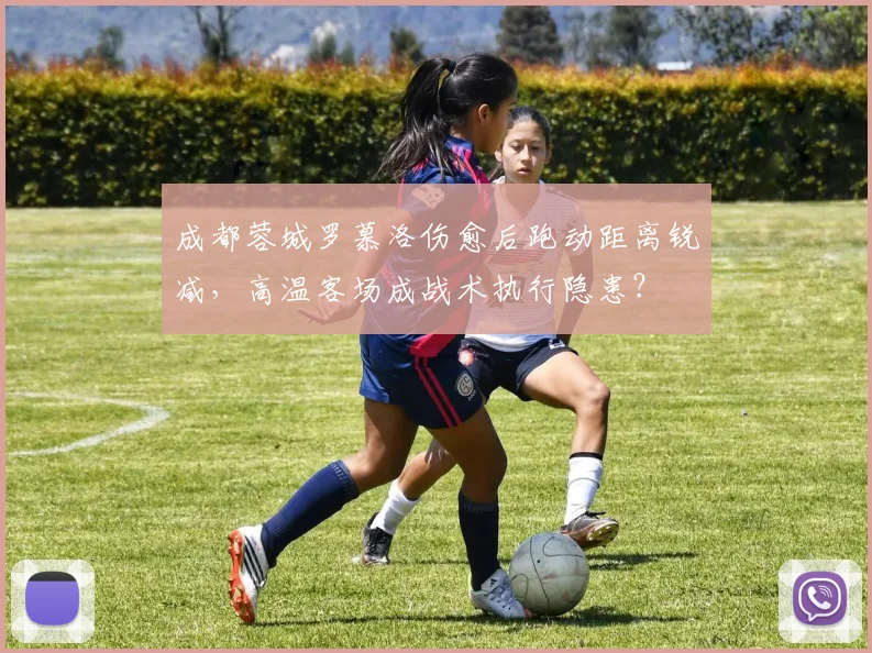 成都蓉城罗慕洛伤愈后跑动距离锐减，高温客场成战术执行隐患？