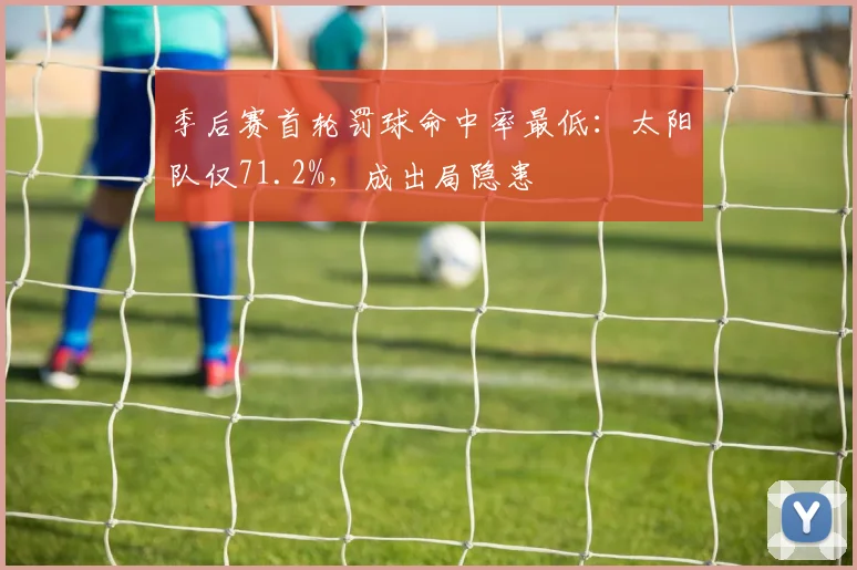 季后赛首轮罚球命中率最低：太阳队仅71.2%，成出局隐患